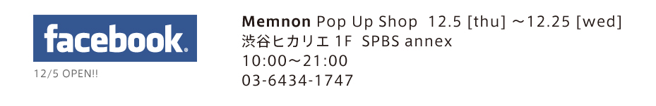 Memnon Pop Up Shop  12.5 [thu] 〜12.25 [wed] 渋谷ヒカリエ1F  SPBS annex 10:00〜21:00 03-6434-1747